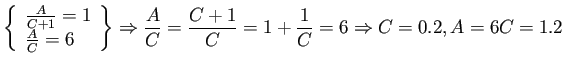 $\displaystyle \left\{ \begin{array}{l}
\frac{A}{C+1} = 1 \\ \frac{A}{C}=6 \end{...
...rac{A}{C}=\frac{C+1}{C}=1 + \frac{1}{C} = 6 \Rightarrow C = 0.2 , A = 6C = 1.2 $