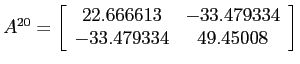 $A^{20}=
\left[ \begin{array}{cc}
22.666613 & -33.479334 \\
-33.479334 & 49.45008
\end{array} \right]$