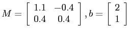 $M = \left[ \begin{array}{cc}
1.1 & -0.4 \\ 0.4 & 0.4 \end{array} \right],
b= \left[ \begin{array}{c} 2 \\ 1
\end{array} \right]$