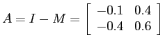 $A = I - M = \left[ \begin{array}{cc}
-0.1 & 0.4 \\ -0.4 & 0.6 \end{array} \right]$