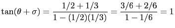$\displaystyle \tan(\theta + \sigma) = \frac{1/2+1/3}{1-(1/2)(1/3)} = \frac{3/6+2/6}{1-1/6}=1 $