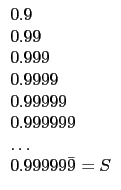 $\displaystyle \begin{array}{l}
0.9 \\
0.99 \\
0.999 \\
0.9999 \\
0.99999 \\
0.999999 \\
\dots \\
0.99999\bar{9} = S
\end{array}$