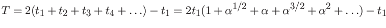 $\displaystyle T = 2( t_1 + t_2 + t_3 + t_4 + \dots) - t_1 =
2 t_1 ( 1 + \alpha^{1/2} + \alpha + \alpha^{3/2} + \alpha^2 + \dots)
- t_1 $